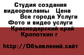 Студия создания видеорекламы › Цена ­ 20 000 - Все города Услуги » Фото и видео услуги   . Краснодарский край,Кропоткин г.